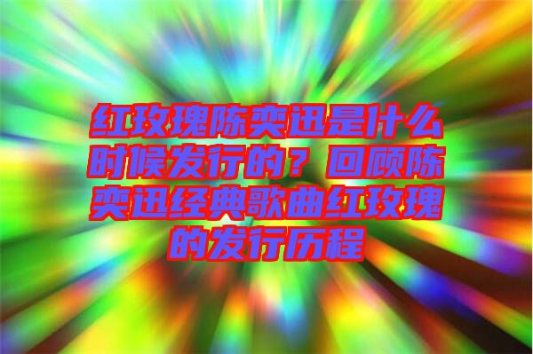 紅玫瑰陳奕迅是什么時候發行的？回顧陳奕迅經典歌曲紅玫瑰的發行歷程