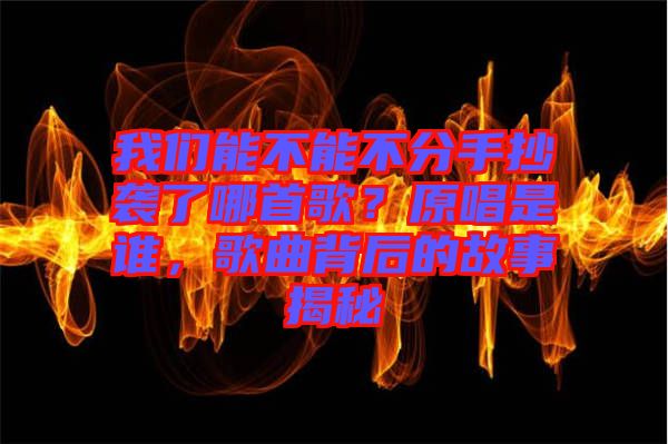 我們能不能不分手抄襲了哪首歌？原唱是誰，歌曲背后的故事揭秘