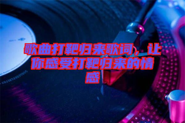 歌曲打靶歸來歌詞，讓你感受打靶歸來的情感