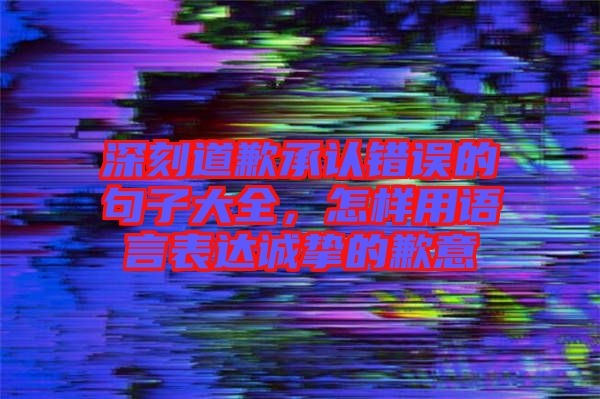 深刻道歉承認錯誤的句子大全，怎樣用語言表達誠摯的歉意