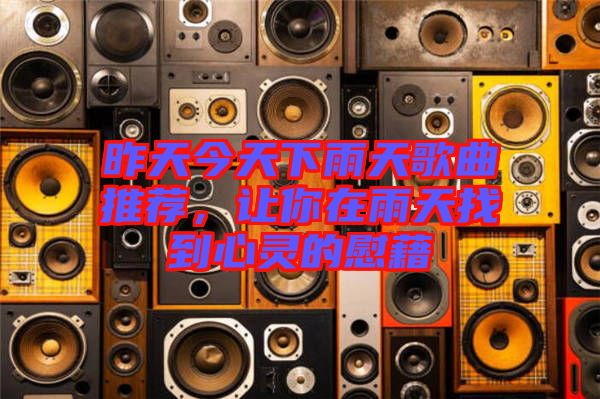 昨天今天下雨天歌曲推薦，讓你在雨天找到心靈的慰藉