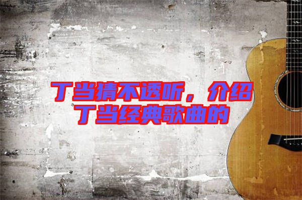 丁當猜不透聽，介紹丁當經典歌曲的