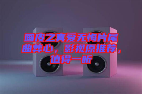 畫(huà)皮之真愛(ài)無(wú)悔片尾曲葬心，影視原推薦，值得一聽(tīng)