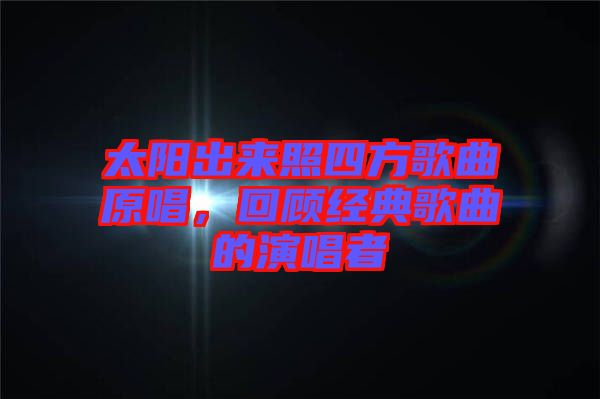 太陽出來照四方歌曲原唱，回顧經典歌曲的演唱者
