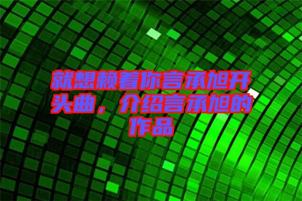 就想賴著你言承旭開頭曲，介紹言承旭的作品