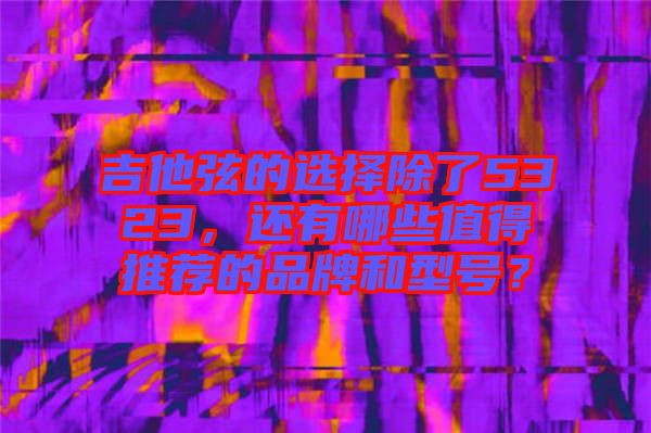 吉他弦的選擇除了5323，還有哪些值得推薦的品牌和型號(hào)？