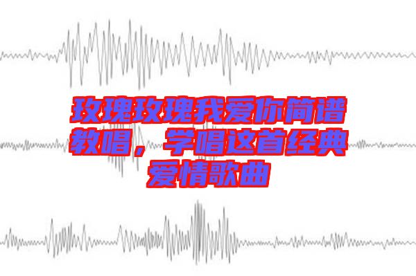 玫瑰玫瑰我愛你簡譜教唱，學唱這首經典愛情歌曲