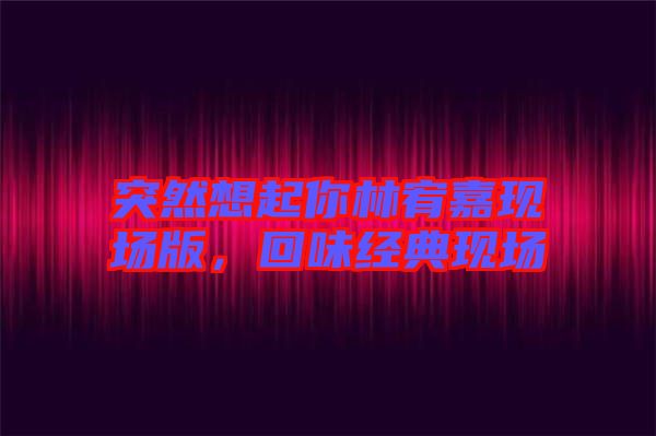 突然想起你林宥嘉現場版，回味經典現場