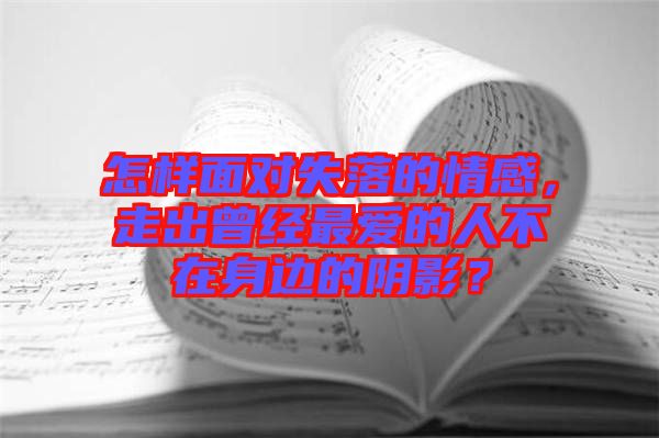怎樣面對(duì)失落的情感，走出曾經(jīng)最愛的人不在身邊的陰影？