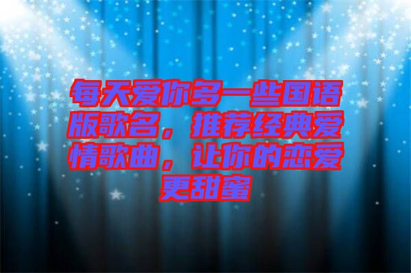 每天愛你多一些國語版歌名，推薦經典愛情歌曲，讓你的戀愛更甜蜜