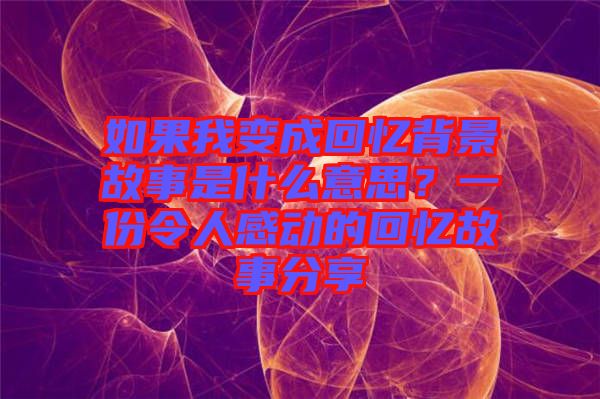 如果我變成回憶背景故事是什么意思？一份令人感動的回憶故事分享
