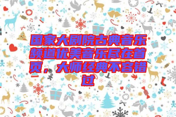 國家大劇院古典音樂頻道優美音樂盡在首頁，大師經典不容錯過