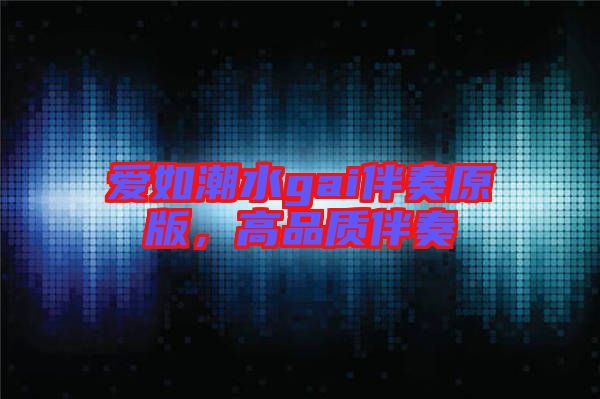 愛(ài)如潮水gai伴奏原版，高品質(zhì)伴奏