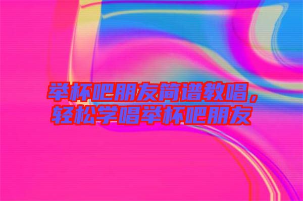 舉杯吧朋友簡譜教唱，輕松學唱舉杯吧朋友