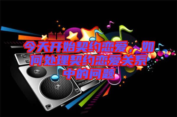 今天開始契約戀愛，如何處理契約戀愛關系中的問題