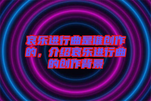 哀樂進行曲是誰創作的，介紹哀樂進行曲的創作背景