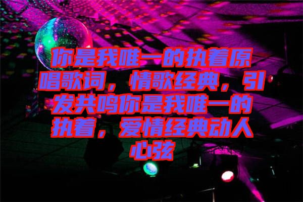 你是我唯一的執(zhí)著原唱歌詞，情歌經(jīng)典，引發(fā)共鳴你是我唯一的執(zhí)著，愛情經(jīng)典動人心弦