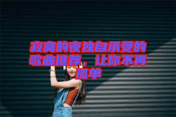 寂寞的夜獨自承受的歌曲推薦，讓你不再孤單