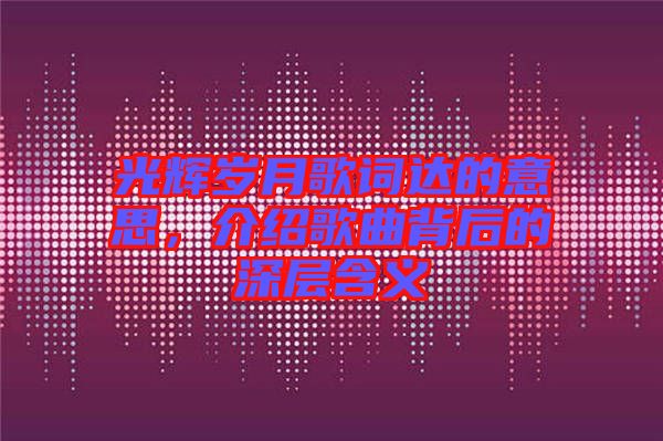 光輝歲月歌詞達的意思，介紹歌曲背后的深層含義