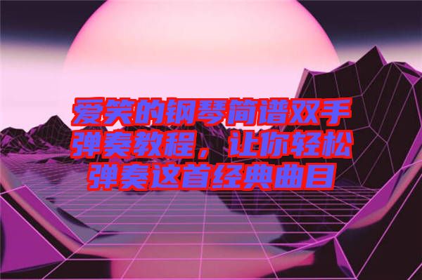 愛(ài)笑的鋼琴簡(jiǎn)譜雙手彈奏教程，讓你輕松彈奏這首經(jīng)典曲目