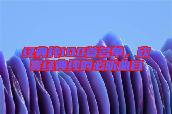 經(jīng)典純100首名單，欣賞經(jīng)典純的必聽曲目