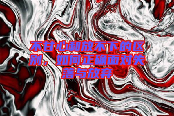 不甘心和放不下的區(qū)別，如何正確面對(duì)失落與放棄