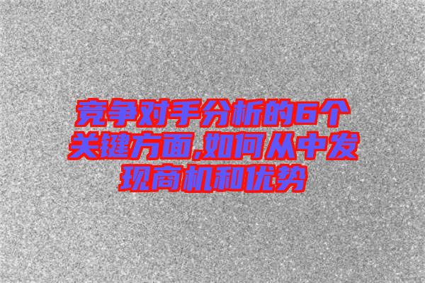 競爭對手分析的6個關鍵方面,如何從中發(fā)現商機和優(yōu)勢