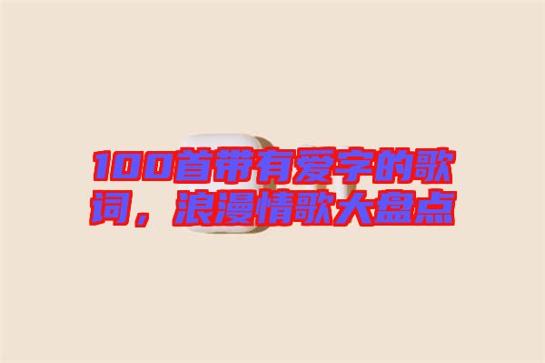 100首帶有愛字的歌詞，浪漫情歌大盤點(diǎn)