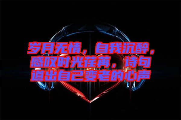歲月無情，自我沉醉，感嘆時光荏苒，詩句道出自己變老的心聲