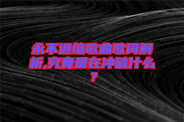 永不退縮歌曲歌詞解析,究竟是在沖破什么？