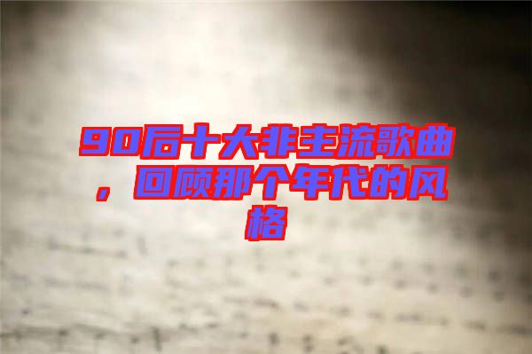 90后十大非主流歌曲，回顧那個年代的風格