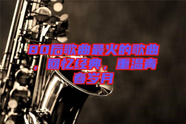 80后歌曲最火的歌曲，回憶經(jīng)典，重溫青春歲月