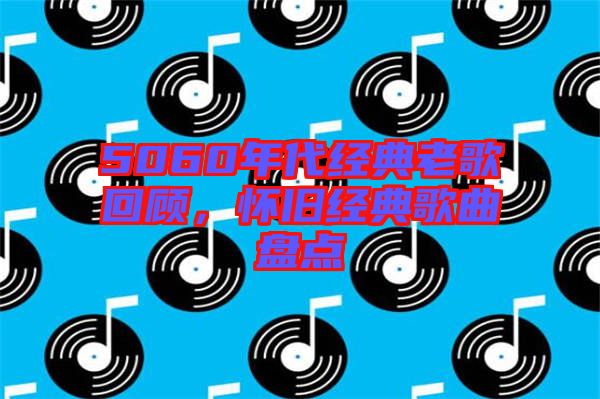 5060年代經典老歌回顧，懷舊經典歌曲盤點