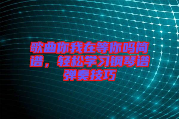 歌曲你我在等你嗎簡譜，輕松學習鋼琴譜彈奏技巧