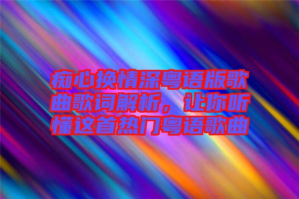癡心換情深粵語(yǔ)版歌曲歌詞解析，讓你聽(tīng)懂這首熱門粵語(yǔ)歌曲