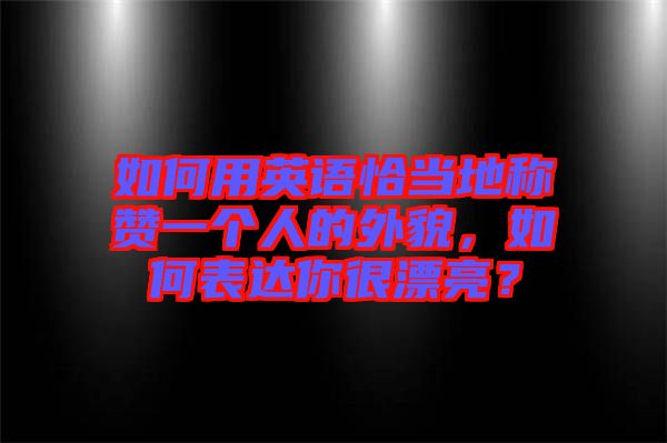 如何用英語恰當?shù)胤Q贊一個人的外貌，如何表達你很漂亮？