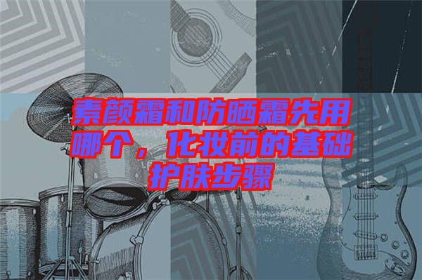 素顏霜和防曬霜先用哪個，化妝前的基礎護膚步驟