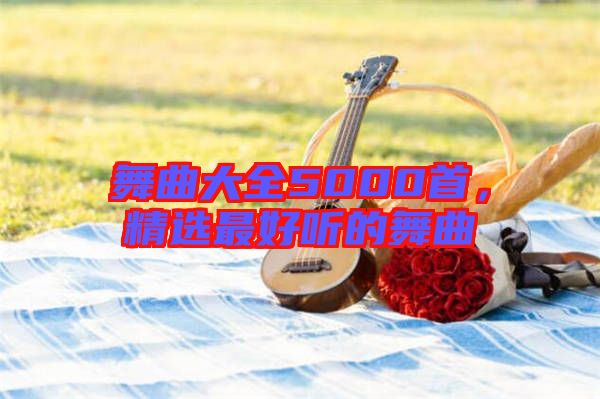 舞曲大全5000首，精選最好聽的舞曲