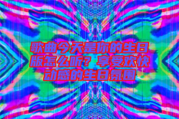 歌曲今天是你的生日版怎么聽？享受歡快動(dòng)感的生日氛圍