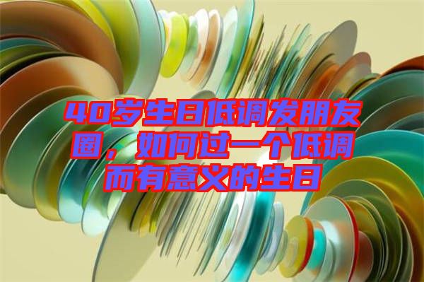 40歲生日低調發朋友圈，如何過一個低調而有意義的生日