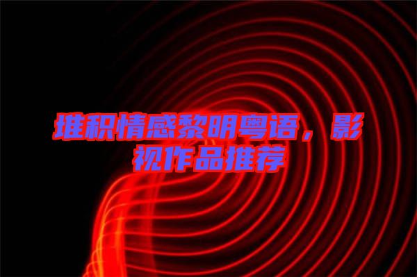 堆積情感黎明粵語，影視作品推薦