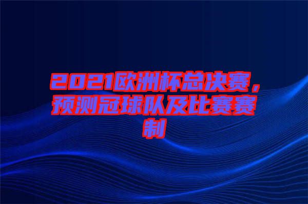 2021歐洲杯總決賽，預測冠球隊及比賽賽制