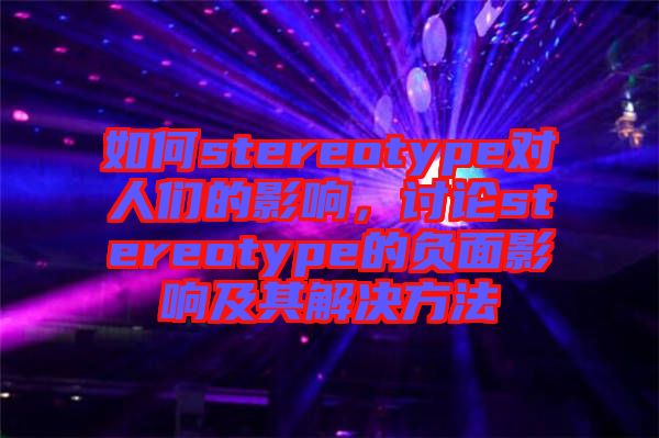 如何stereotype對人們的影響，討論stereotype的負面影響及其解決方法