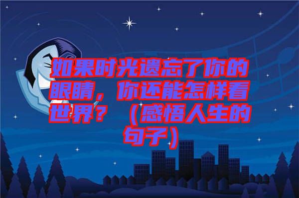 如果時光遺忘了你的眼睛，你還能怎樣看世界？（感悟人生的句子）