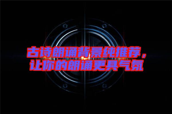 古詩朗誦背景純推薦，讓你的朗誦更具氣氛