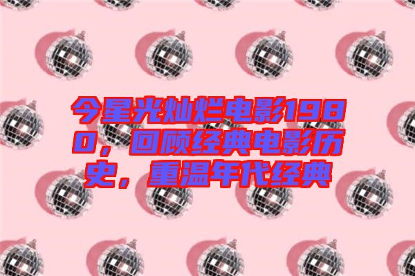 今星光燦爛電影1980，回顧經(jīng)典電影歷史，重溫年代經(jīng)典