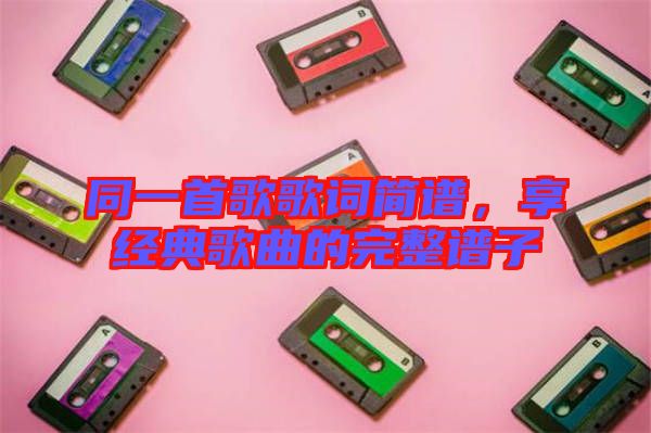 同一首歌歌詞簡譜，享經典歌曲的完整譜子