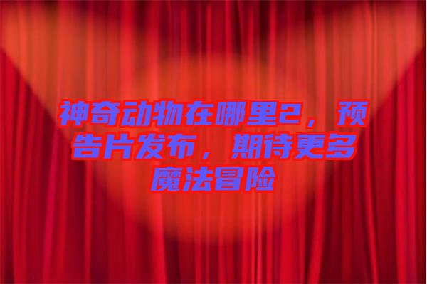 神奇動物在哪里2，預告片發布，期待更多魔法冒險