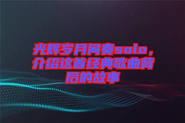 光輝歲月間奏solo，介紹這首經典歌曲背后的故事
