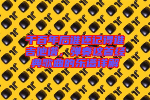 千百年后誰還記得誰吉他譜，彈奏這首經(jīng)典歌曲的樂譜詳解